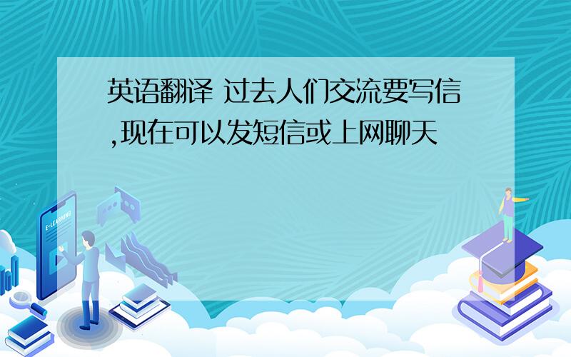 英语翻译 过去人们交流要写信,现在可以发短信或上网聊天