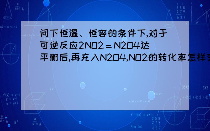 问下恒温、恒容的条件下,对于可逆反应2NO2＝N2O4达平衡后,再充入N2O4,NO2的转化率怎样变化?容器里的颜色怎么变化?照你那么说,一直充入N2O4,会全部变成N2O4,不就不符合勒沙特列原理了吗?