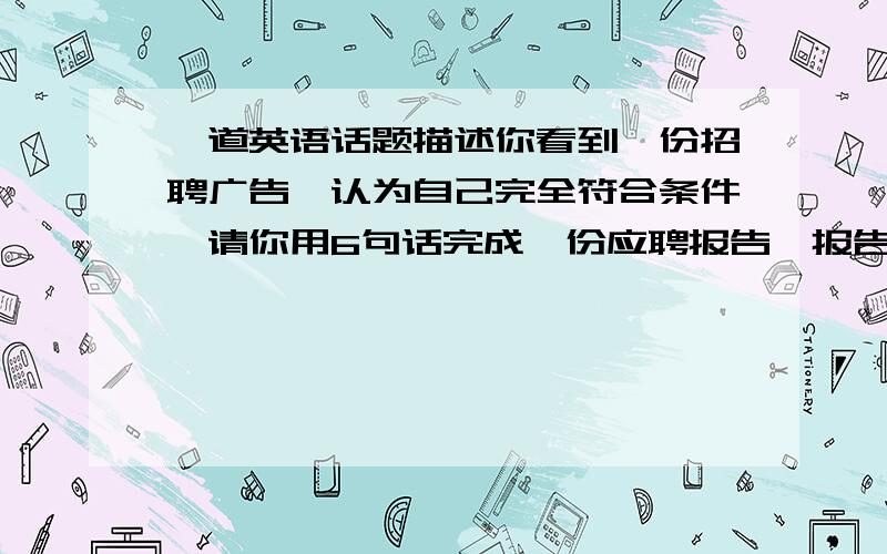 一道英语话题描述你看到一份招聘广告,认为自己完全符合条件,请你用6句话完成一份应聘报告,报告至少应包括你的性别、年龄、语言、工作实习经验、性格和对这个城市的了解程度等方面的