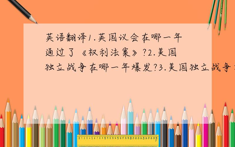 英语翻译1.英国议会在哪一年通过了《权利法案》?2.美国独立战争在哪一年爆发?3.美国独立战争在哪里爆发?4.《独立宣言》在哪一年通过?5.《独立宣言》在那里通过?6.谁被选为美国第一任总