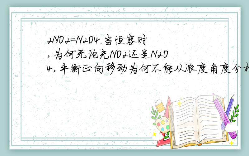 2NO2=N2O4.当恒容时,为何无论充NO2还是N2O4,平衡正向移动为何不能从浓度角度分析