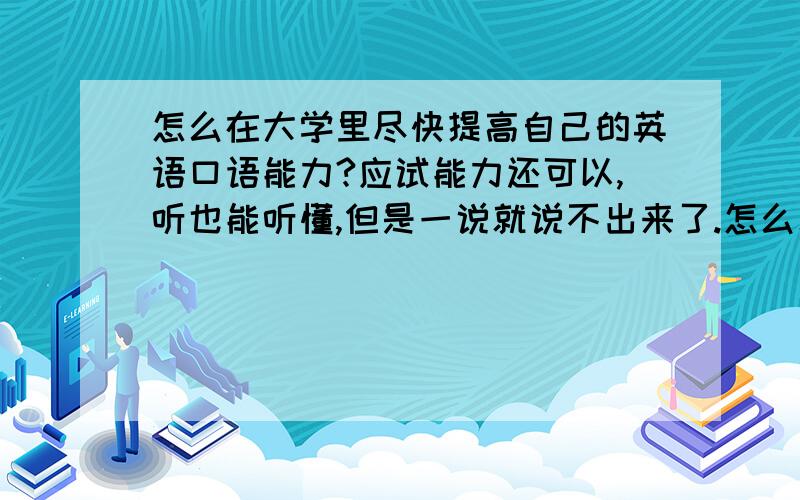 怎么在大学里尽快提高自己的英语口语能力?应试能力还可以,听也能听懂,但是一说就说不出来了.怎么才能有效率的提高?我以后要考六级的.