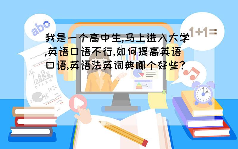 我是一个高中生,马上进入大学,英语口语不行,如何提高英语口语,英语法英词典哪个好些?