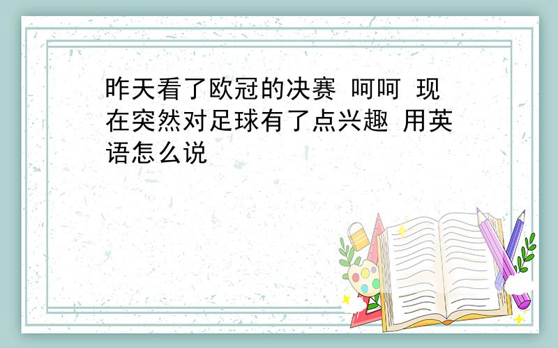 昨天看了欧冠的决赛 呵呵 现在突然对足球有了点兴趣 用英语怎么说