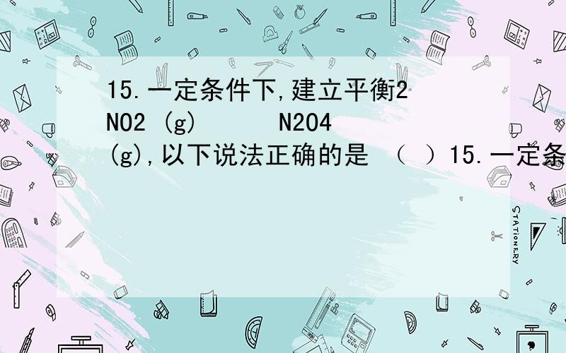 15.一定条件下,建立平衡2NO2 (g)　　　N2O4(g),以下说法正确的是 （ ）15.一定条件下,建立平衡2NO2 (g)　　　N2O4(g),以下说法正确的是 （ ） A．恒温恒容,再充入NO2,达到新平衡时,NO2的体积分数增大