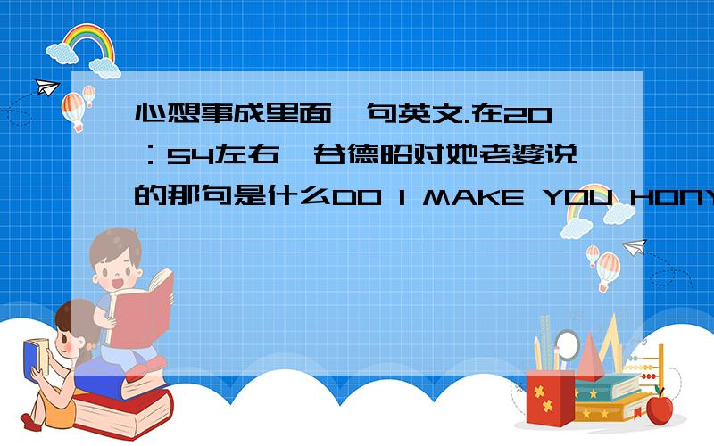 心想事成里面一句英文.在20：54左右,谷德昭对她老婆说的那句是什么DO I MAKE YOU HONY?最后一个词听不知道是什么往知道的介绍下.