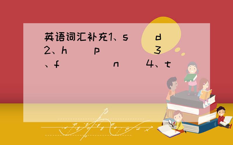 英语词汇补充1、s( )d 2、h（ ）p（ ）（ ）3、f（ ）（ ）n（ ）4、t（ ）（ ）（ ）ds 5、ns（ ）a（ ）（ ）6、f（ ）（ ）（ ）as（ ）（ ）c 7、s（ ）（ ）k 8、c（ ）（ ）l .