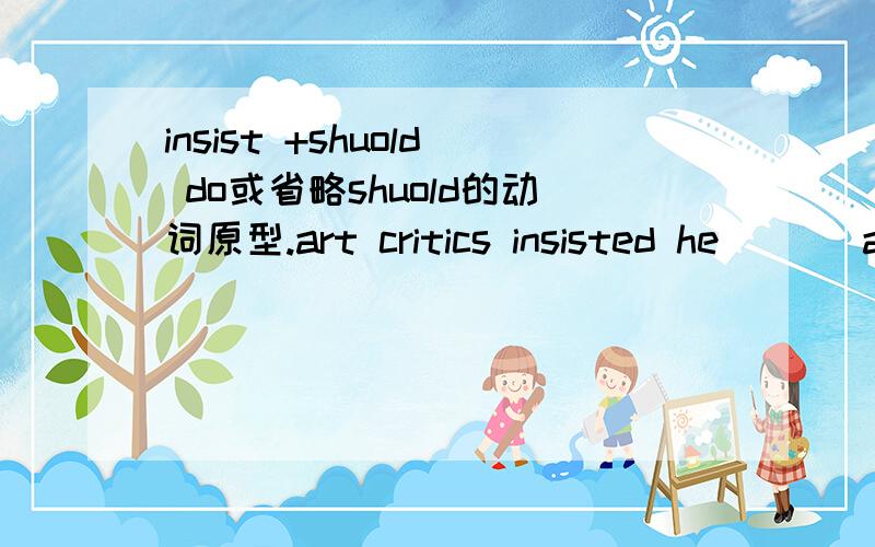 insist +shuold do或省略shuold的动词原型.art critics insisted he ( ) an illustrator rather an artist.A.be B.should be C为什么不对?