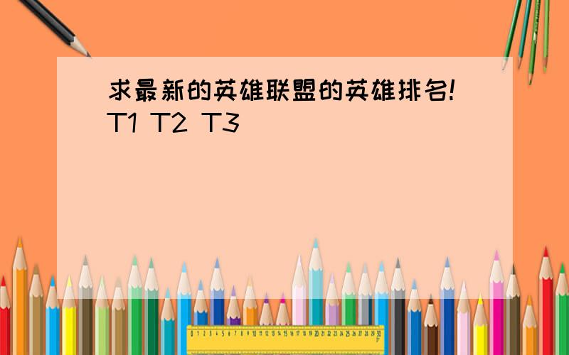 求最新的英雄联盟的英雄排名!T1 T2 T3