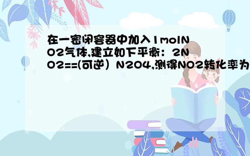 在一密闭容器中加入1molNO2气体,建立如下平衡：2NO2==(可逆）N2O4,测得NO2转化率为a%,在温度体积不变时再通入1molNO2,待新平衡建立时,测得NO2转化率为b%,a与b比较哪个大?希望高手把每一步解释清