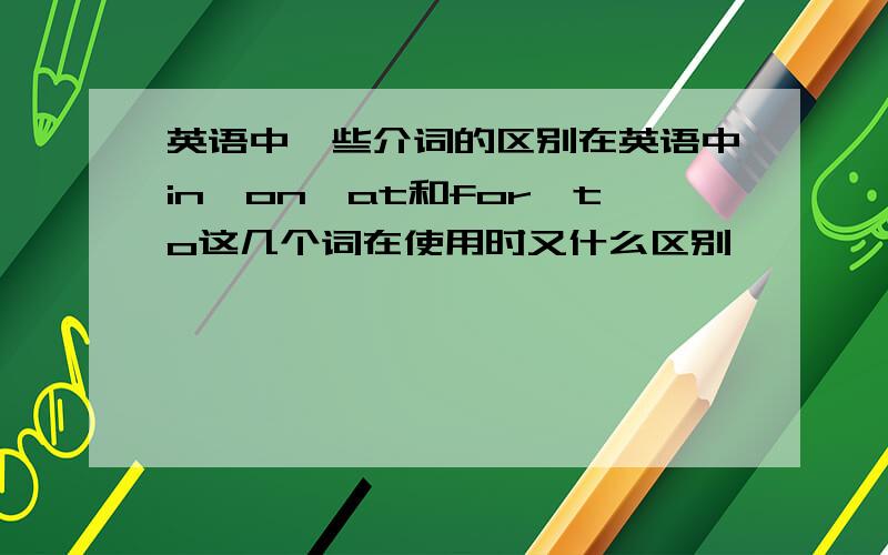 英语中一些介词的区别在英语中in、on、at和for、to这几个词在使用时又什么区别