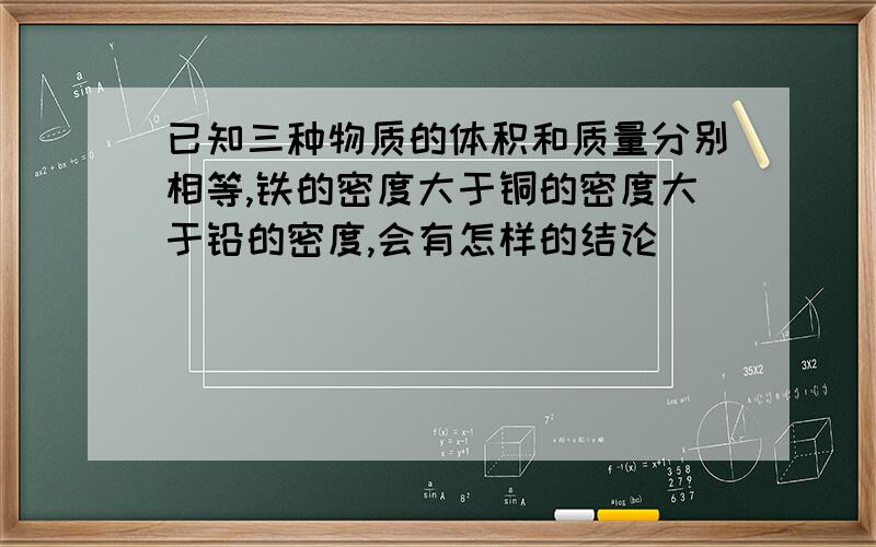 已知三种物质的体积和质量分别相等,铁的密度大于铜的密度大于铅的密度,会有怎样的结论