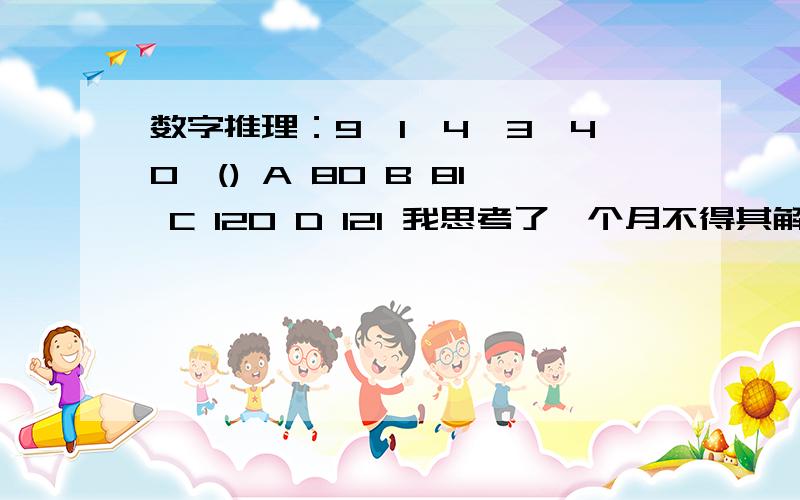 数字推理：9,1,4,3,40,() A 80 B 81 C 120 D 121 我思考了一个月不得其解,前面有人问过.除以3余数为0　1　1　0　1　所以第六个数除以3余1.A除3余2　B除3余0　C除3余0　D除3余1所以答案为D.