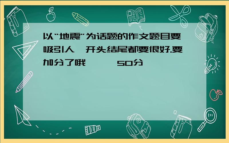 以“地震”为话题的作文题目要吸引人,开头结尾都要很好.要加分了哦、、、50分