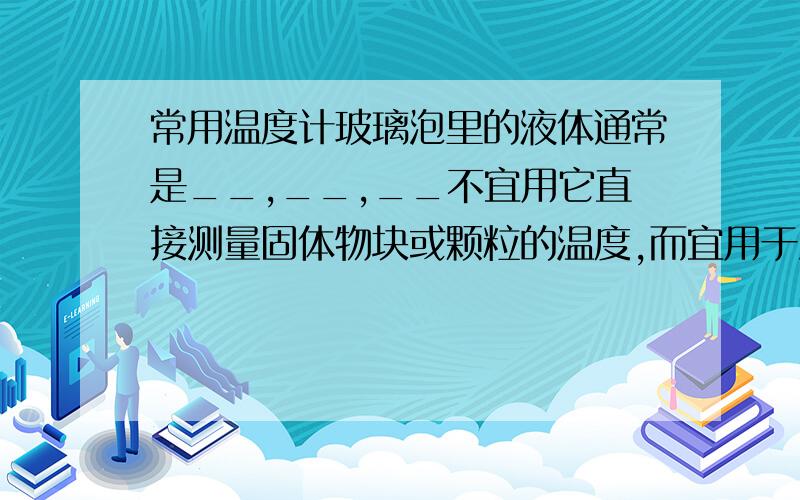 常用温度计玻璃泡里的液体通常是__,__,__不宜用它直接测量固体物块或颗粒的温度,而宜用于测量液体,气体的温度,其原因是_____.