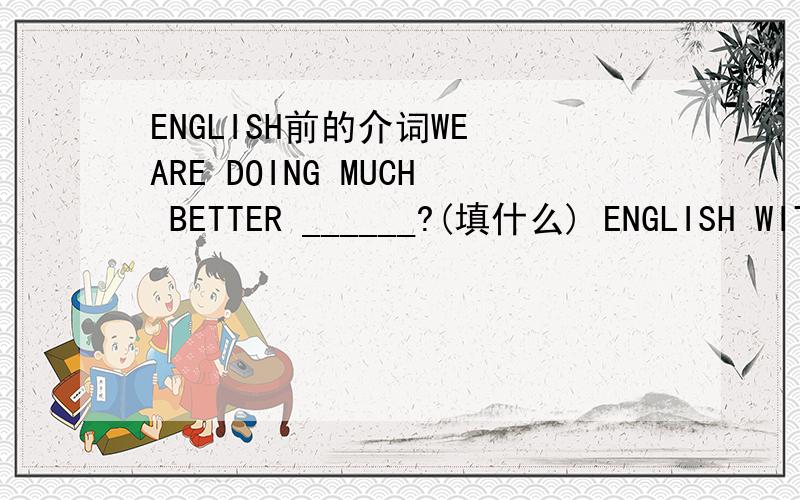 ENGLISH前的介词WE ARE DOING MUCH BETTER ______?(填什么) ENGLISH WITH OUR ENGLISH TEACHER'S HELP