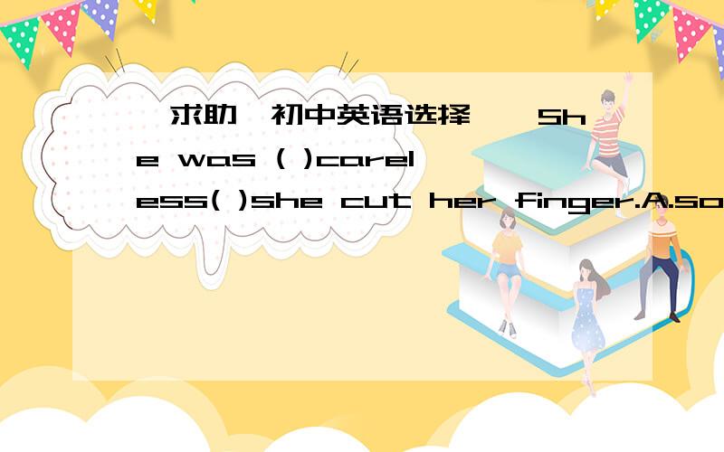 【求助】初中英语选择、、She was ( )careless( )she cut her finger.A.so,that B.such,that形容词前面用so？那such前面要用什么词？