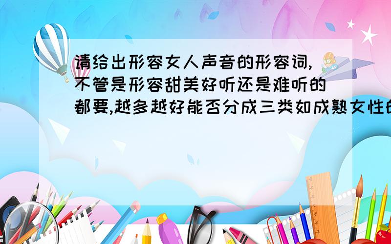 请给出形容女人声音的形容词,不管是形容甜美好听还是难听的都要,越多越好能否分成三类如成熟女性的声音年轻女性声音小女孩的声音