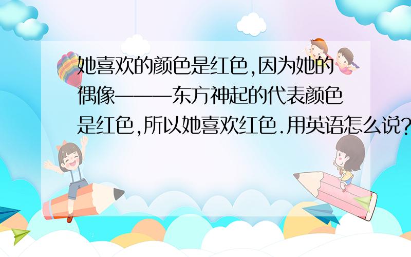 她喜欢的颜色是红色,因为她的偶像———东方神起的代表颜色是红色,所以她喜欢红色.用英语怎么说?