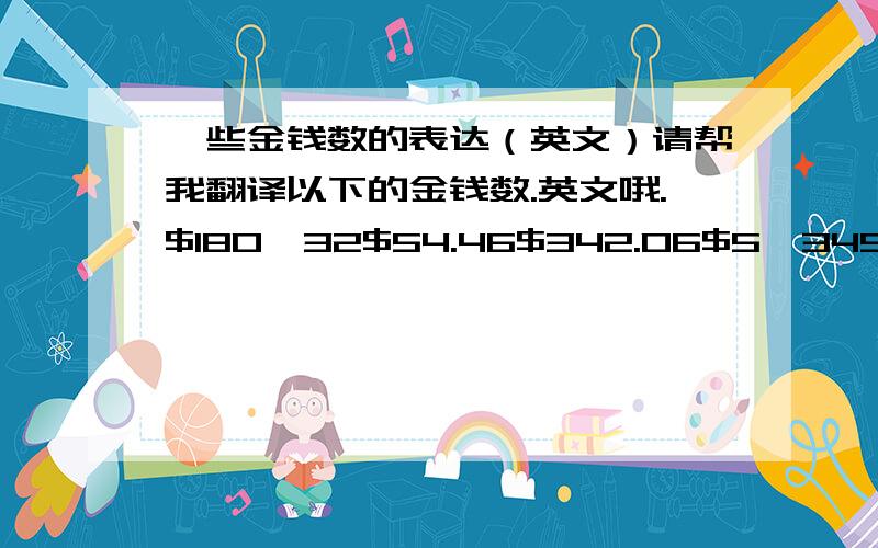 一些金钱数的表达（英文）请帮我翻译以下的金钱数.英文哦.$180,32$54.46$342.06$5,345.67$12.921,12