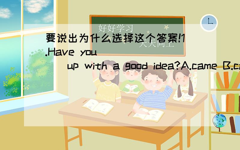 要说出为什么选择这个答案!1.Have you_______up with a good idea?A.came B.caught C.come D.got2.What would you do if you_____the lottery?I ____give half of the money to charities.A.win,will B.win,would C.won,will D.won,would3.What ____you do