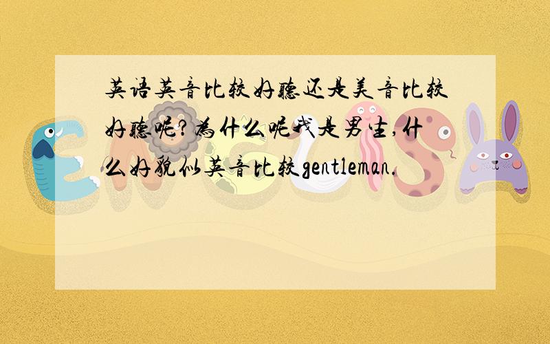 英语英音比较好听还是美音比较好听呢?为什么呢我是男生,什么好貌似英音比较gentleman.