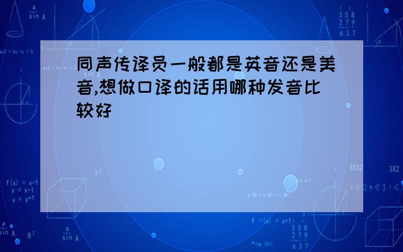 同声传译员一般都是英音还是美音,想做口译的话用哪种发音比较好