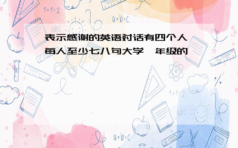 表示感谢的英语对话有四个人,每人至少七八句大学一年级的