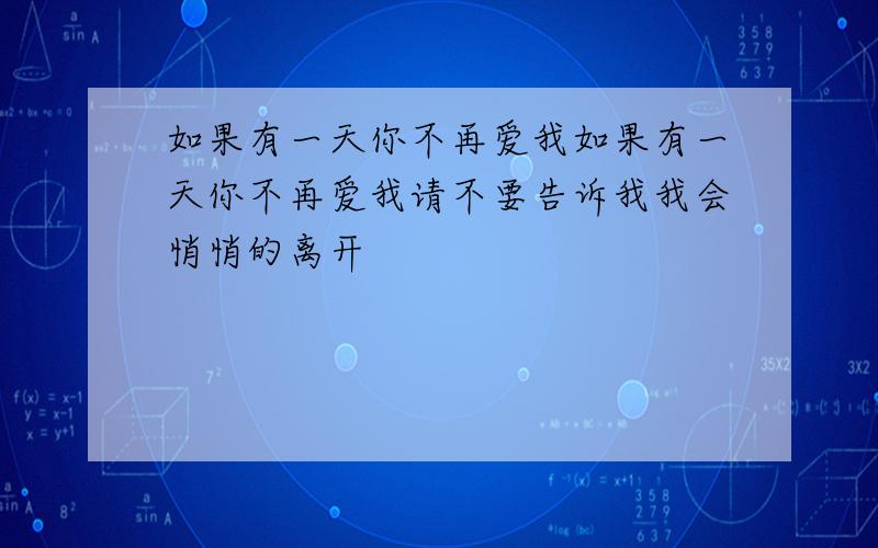 如果有一天你不再爱我如果有一天你不再爱我请不要告诉我我会悄悄的离开                                                              不会在留下留下关于我的记忆曾经的温柔我铭记在心