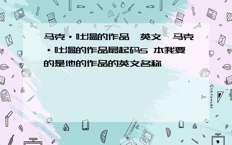 马克·吐温的作品【英文】马克·吐温的作品最起码5 本我要的是他的作品的英文名称