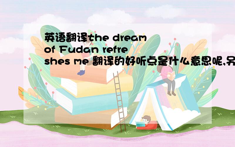 英语翻译the dream of Fudan refreshes me 翻译的好听点是什么意思呢,另外，鼓励人奋斗的“奋斗”是Fighting吗？