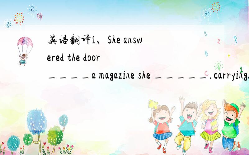 英语翻译1、She answered the door ____a magazine she _____.carrying/had been reading.为什么?2、The sale usually takes place outside the house,with the audience _____on benches,chairs or boxes.seated.为什么?3、There was a very interesting