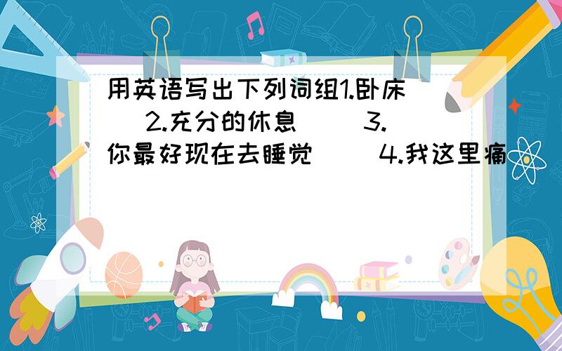 用英语写出下列词组1.卧床（ ）2.充分的休息（ ）3.你最好现在去睡觉（ ）4.我这里痛（ ）