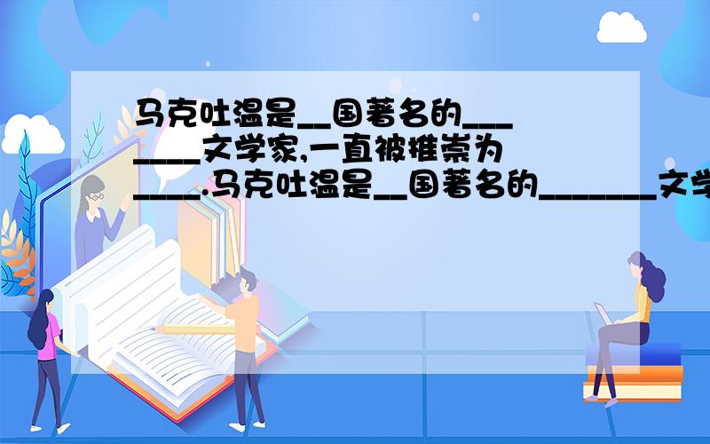 马克吐温是__国著名的_______文学家,一直被推崇为____.马克吐温是__国著名的_______文学家，一直被推崇为____。主要作品有。