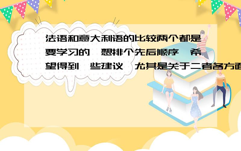 法语和意大利语的比较两个都是要学习的,想排个先后顺序,希望得到一些建议,尤其是关于二者各方面的比较,比如说适用范围,难度等方面.