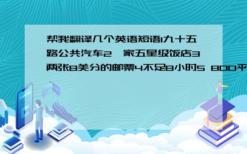 帮我翻译几个英语短语1九十五路公共汽车2一家五星级饭店3两张8美分的邮票4不足8小时5 800平方公里6 北京西路500号