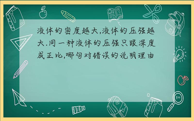 液体的密度越大,液体的压强越大.同一种液体的压强只跟深度成正比,哪句对错误的说明理由