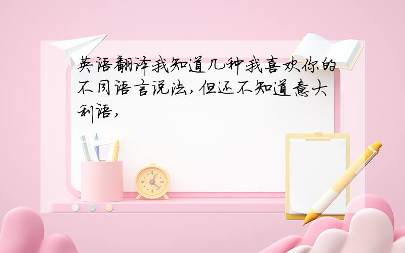 英语翻译我知道几种我喜欢你的不同语言说法,但还不知道意大利语,