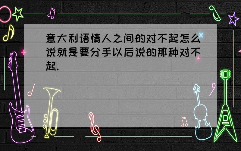 意大利语情人之间的对不起怎么说就是要分手以后说的那种对不起.