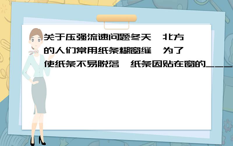 关于压强流速问题冬天  北方的人们常用纸条糊窗缝  为了使纸条不易脱落  纸条因贴在窗的________侧 风沿着创面吹过时 墙上开着的窗口悬挂着薄纱窗帘将飘向____这些都是_________的原因主要