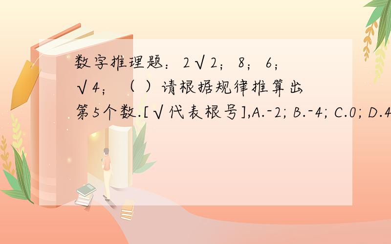 数字推理题：2√2；8；6；√4；（ ）请根据规律推算出第5个数.[√代表根号],A.-2; B.-4; C.0; D.4