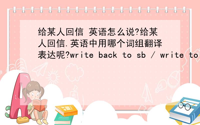 给某人回信 英语怎么说?给某人回信.英语中用哪个词组翻译表达呢?write back to sb / write to sb in reply这两个说法,可以吗.顺便 英语 翻译几个句子.1 有时间了,记得给她回一封信2 你给那个女孩回