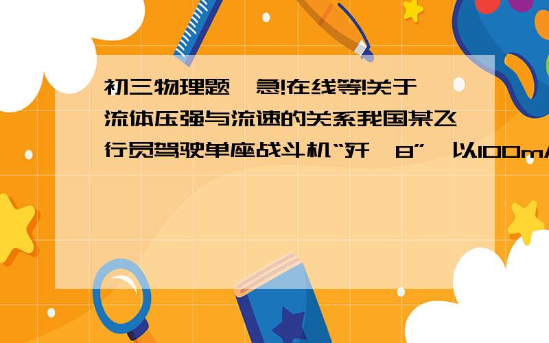 初三物理题,急!在线等!关于流体压强与流速的关系我国某飞行员驾驶单座战斗机“歼—8”,以100m/s的速度在高空巡航卫国,此时机翼下方为0.7个标准气压,上方为0.6个标准气压,全机拆合有效机