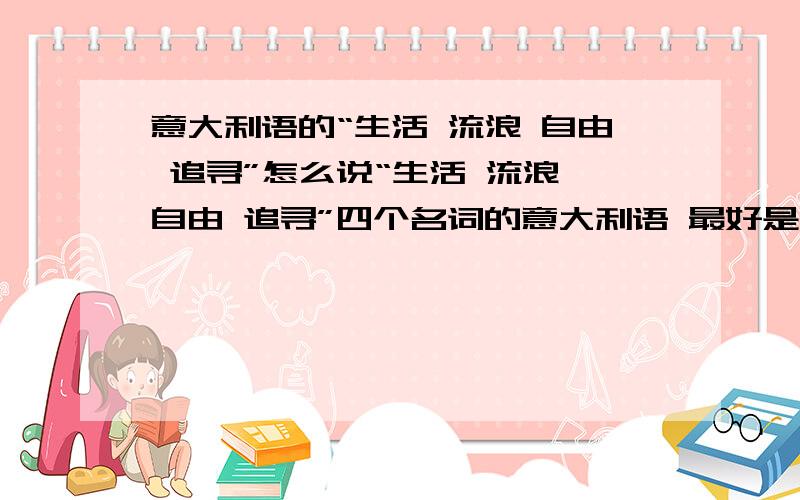 意大利语的“生活 流浪 自由 追寻”怎么说“生活 流浪 自由 追寻”四个名词的意大利语 最好是口语化一点的