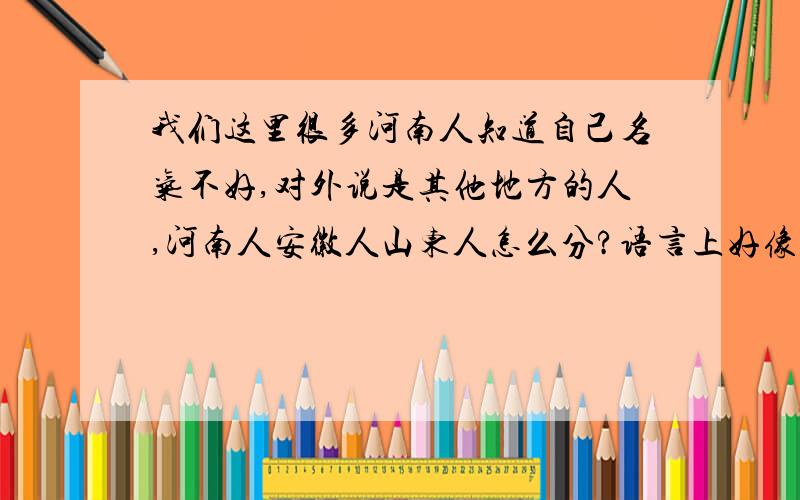 我们这里很多河南人知道自己名气不好,对外说是其他地方的人,河南人安徽人山东人怎么分?语言上好像差不多