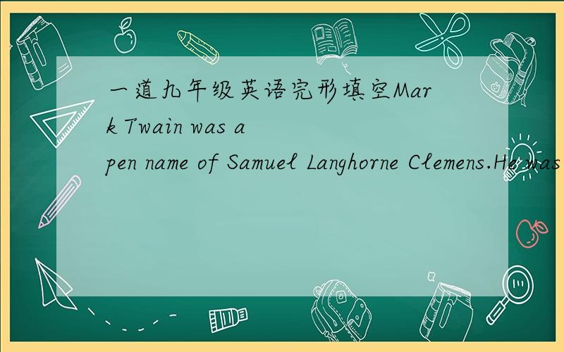 一道九年级英语完形填空Mark Twain was a pen name of Samuel Langhorne Clemens.He was born on November30,1835,in a small town in Florida,the USA.He _ 1 __a few naughty boys who later_ 2 __in his stories.At the age of 12,his father died,andhe