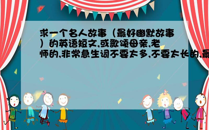 求一个名人故事（最好幽默故事）的英语短文,或歌颂母亲,老师的,非常急生词不要太多,不要太长的,最好有汉语翻译