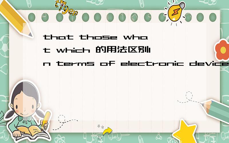 that those what which 的用法区别In terms of electronic devices,it's easy to buy exactly___ you need in a big city.A:that B:those C:what D:which希望能详解一下拉