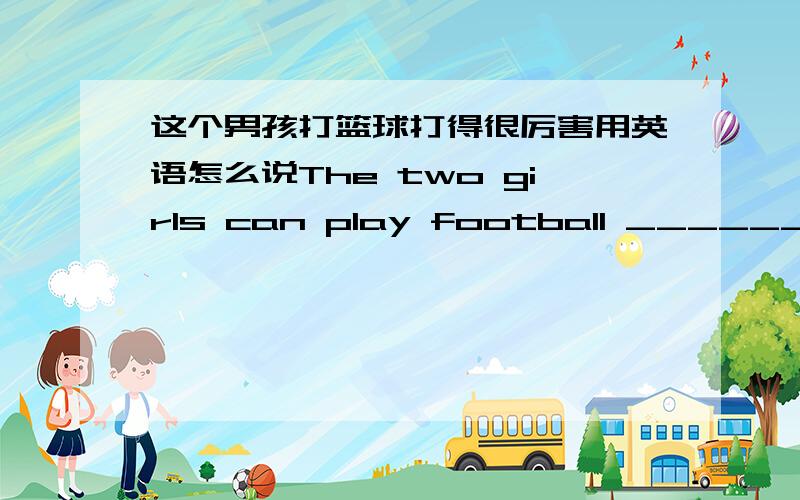 这个男孩打篮球打得很厉害用英语怎么说The two girls can play football _________.A good B best C well我该选择哪一个