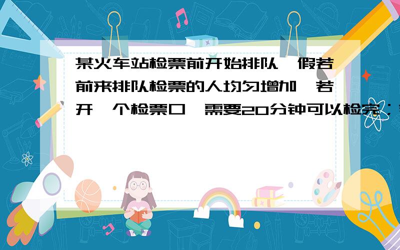 某火车站检票前开始排队,假若前来排队检票的人均匀增加,若开一个检票口,需要20分钟可以检完；若开两个检票口,需要8分钟可以检完；若开三个检票口,需要多少分钟可以检完?一元一次方程!